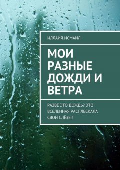 Иллайя Исмаил - Мои разные дожди и ветра. Разве это дождь? Это Вселенная расплескала свои слёзы!