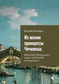 Иллайя Исмаил - Из жизни принцессы Чечекмаа. Ведь даже эхо маленького вздоха! – Вселенной не безразлично!