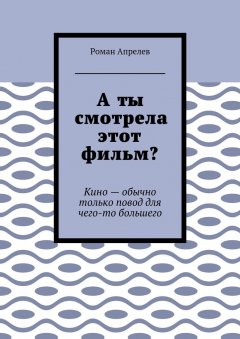 Роман Апрелев - А ты смотрела этот фильм? Кино – обычно только повод для чего-то большего