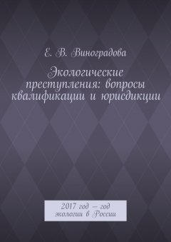Е. Виноградова - Экологические преступления: вопросы квалификации и юрисдикции. 2017 год – год экологии в России
