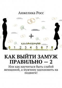 Анжелика Росс - Как выйти замуж Правильно – 2. Или как научиться быть слабой женщиной, а мужчину вдохновить на подвиги!