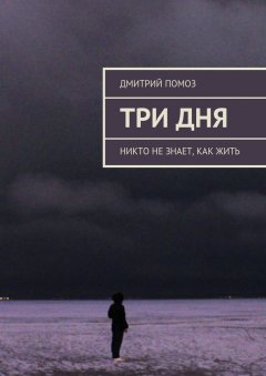 Дмитрий Помоз - Три дня. Никто не знает, как жить