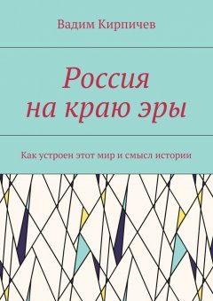 Вадим Кирпичев - Россия на краю эры. Как на самом деле устроен мир и смысл истории