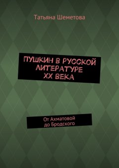 Татьяна Шеметова - Пушкин в русской литературе ХХ века. От Ахматовой до Бродского