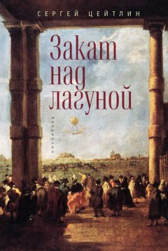 Сергей Цейтлин - Закат над лагуной. Встречи великого князя Павла Петровича Романова с венецианским авантюристом Джакомо Казановой. Каприччио