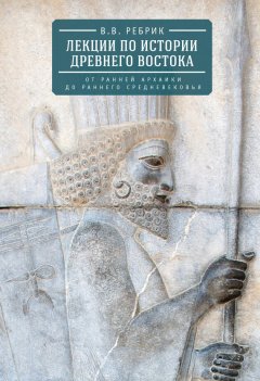 Виктор Рeбрик - Лекции по истории Древнего Востока: от ранней архаики до раннего средневековья