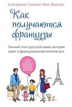 Екатерина Семина-Мак Фарлан - Как получаются французы. Личный опыт русской мамы, которая знает о французском воспитании все