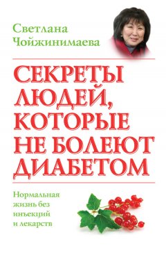 Светлана Чойжинимаева - Секреты людей, которые не болеют диабетом. Нормальная жизнь без инъекций и лекарств