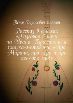 Пётр Саяпин - Рассказ в стихах «Разговор в ночь на Ивана Купала», или Сказка-матрёшка «Про Мирана, про перо и про кое-что ещё»
