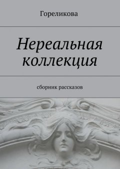 Гореликова - Нереальная коллекция. Сборник рассказов