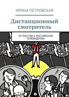 Ирина Петровская - Дистанционный смотритель. 50 текстов о российском телевидении