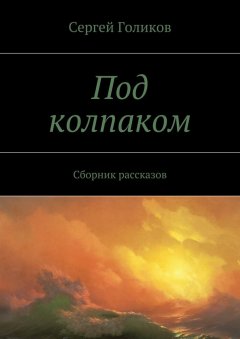 Сергей Голиков - Под колпаком. Сборник рассказов