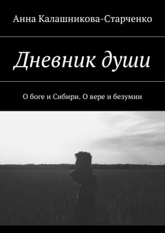 Анна Калашникова-Старченко - Дневник души. О боге и Сибири. О вере и безумии