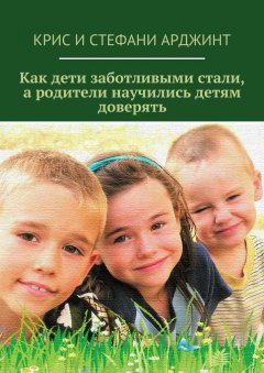 Стефани Арджинт - Как дети заботливыми стали, а родители научились детям доверять