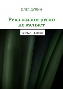 Олег Дулин - Река жизни русло не меняет. Книга 1. Человек