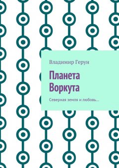 Владимир Герун - Планета Воркута. Северная земля и любовь…