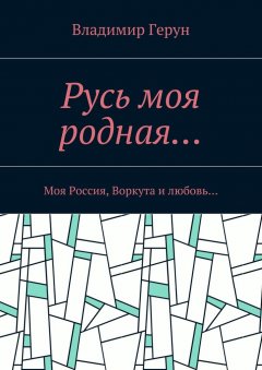 Владимир Герун - Русь моя родная… Моя Россия, Воркута и любовь…