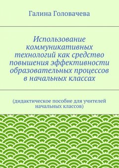 Галина Головачева - Использование коммуникативных технологий как средство повышения эффективности образовательных процессов в начальных классах. (дидактическое пособие для учителей начальных классов)