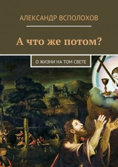 Александр Всполохов - А что же потом? О жизни на том свете