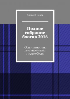 Алексей Елаев - Полное собрание блогов 2016. О легальности, легитимности и мракобесии