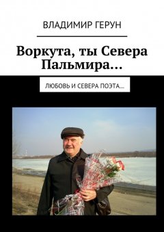 Владимир Герун - Воркута, ты Севера Пальмира… Любовь и Севера поэта…