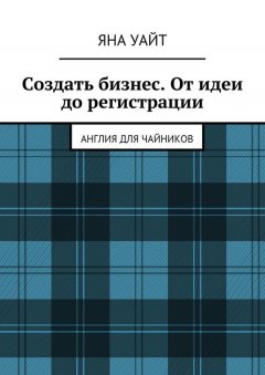 Яна Уайт - Создать бизнес. От идеи до регистрации