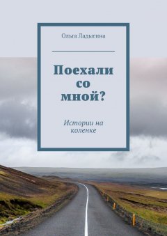 Ольга Ладыгина - Поехали со мной? Истории на коленке