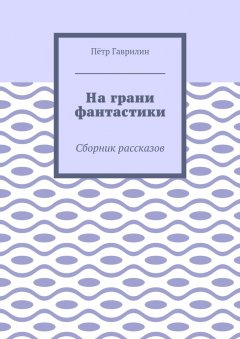 Пётр Гаврилин - На грани фантастики. Сборник рассказов