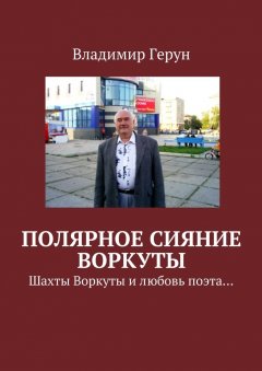 Владимир Герун - Полярное сияние Воркуты. Шахты Воркуты и любовь поэта…