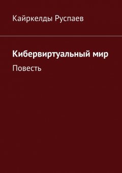 Кайркелды Руспаев - Кибервиртуальный мир. Повесть