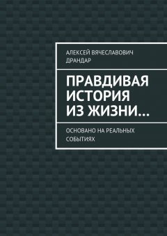 Алексей Драндар - Правдивая история из жизни… Основано на реальных событиях