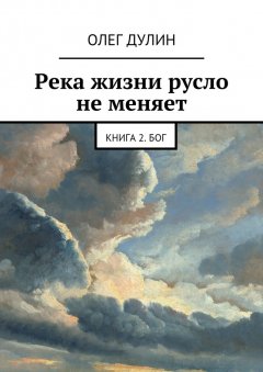 Олег Дулин - Река жизни русло не меняет. Книга 2. Бог