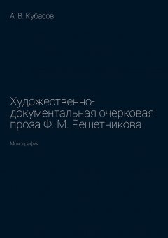 Александр Кубасов - Художественно-документальная очерковая проза Ф. М. Решетникова. Монография