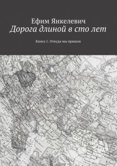 Ефим Янкелевич - Дорога длиной в сто лет. Книга 1. Откуда мы пришли