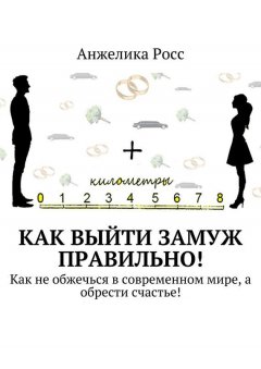 Анжелика Росс - Как выйти замуж правильно! Как не обжечься в современном мире, а обрести счастье!