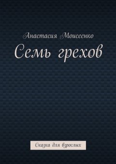 Анастасия Моисеенко - Семь грехов. Сказка для взрослых