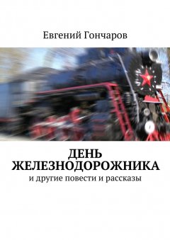 Евгений Гончаров - День железнодорожника. и другие повести и рассказы