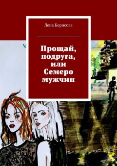 Лена Борисова - Прощай, подруга, или Семеро мужчин