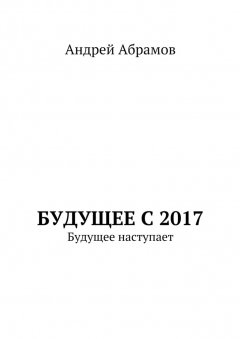 Андрей Абрамов - Будущее с 2017. Будущее наступает