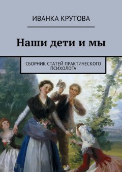 Иванка Крутова - Наши дети и мы. Сборник статей практического психолога