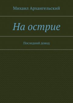 Михаил Архангельский - На острие. Последний довод