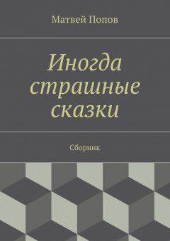 Матвей Попов - Иногда страшные сказки. Сборник