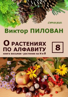 Виктор Пилован - О растениях по алфавиту. Книга восьмая. Растения на И и Й