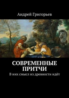 Андрей Григорьев - Современные притчи. В них смысл из древности идёт