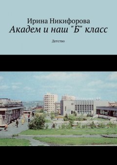 Ирина Никифорова - Академ и наш «Б» класс. Детство