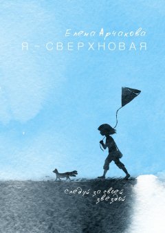 Елена Арчакова - Я – сверхновая. Следуй за своей звездой…