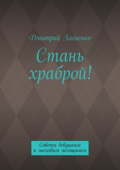 Дмитрий Хоменко - Стань храброй! Советы девушкам и молодым женщинам