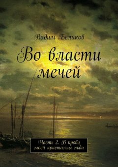 Вадим Беликов - Во власти мечей. Часть 2. В крови моей кристаллы льда