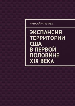 Инна Айрапетова - Экспансия территории США в первой половине XIX века