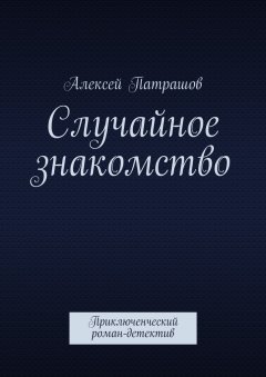 Алексей Патрашов - Случайное знакомство. Приключенческий роман-детектив